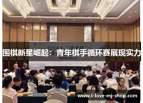 围棋新星崛起：青年棋手循环赛展现实力
